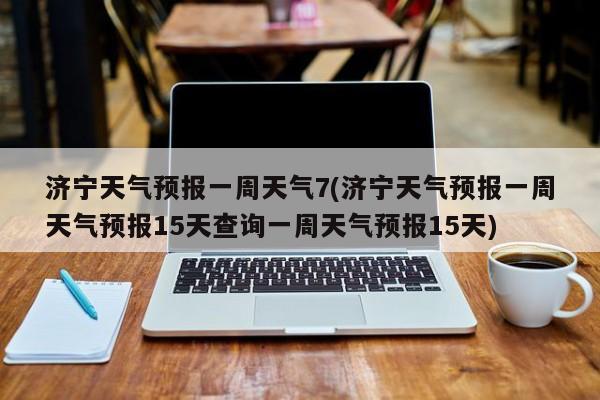 济宁天气预报一周天气7(济宁天气预报一周天气预报15天查询一周天气预报15天)