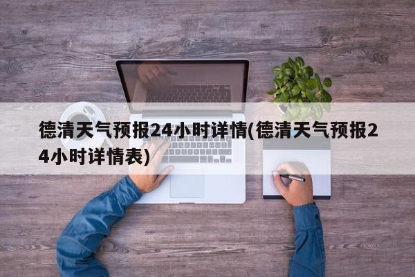 德清天气预报24小时详情(德清天气预报24小时详情表)