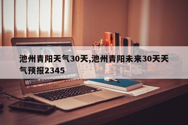 池州青阳天气30天,池州青阳未来30天天气预报2345