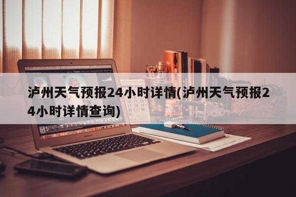 泸州天气预报24小时详情(泸州天气预报24小时详情查询)