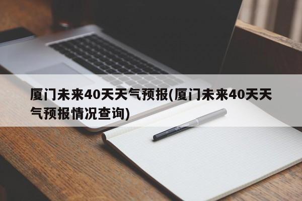 厦门未来40天天气预报(厦门未来40天天气预报情况查询) 第1张