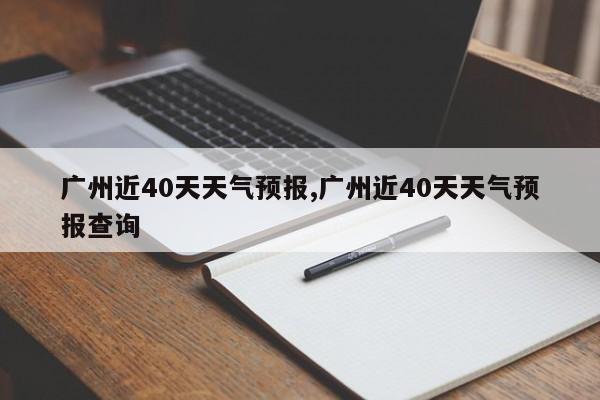 广州近40天天气预报,广州近40天天气预报查询 第1张