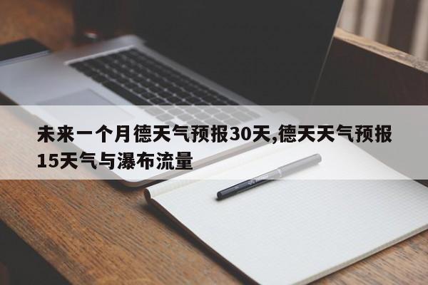 未来一个月德天气预报30天,德天天气预报15天气与瀑布流量 第1张